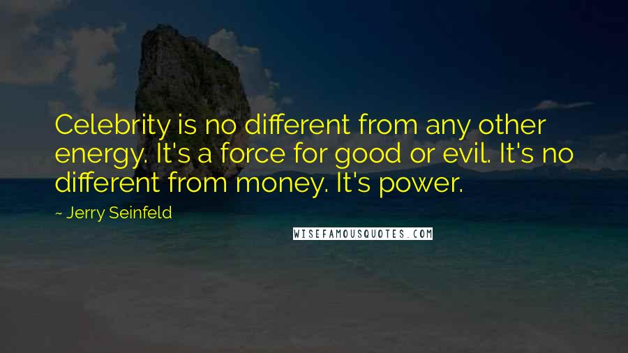 Jerry Seinfeld Quotes: Celebrity is no different from any other energy. It's a force for good or evil. It's no different from money. It's power.
