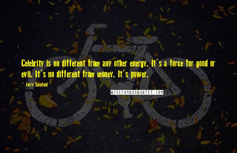 Jerry Seinfeld Quotes: Celebrity is no different from any other energy. It's a force for good or evil. It's no different from money. It's power.