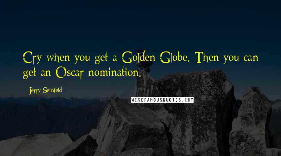 Jerry Seinfeld Quotes: Cry when you get a Golden Globe. Then you can get an Oscar nomination.