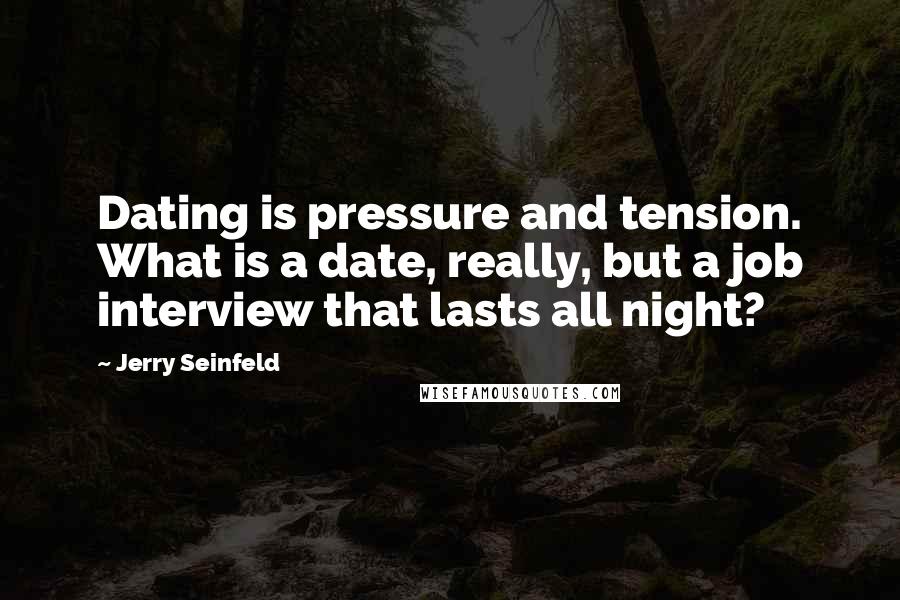 Jerry Seinfeld Quotes: Dating is pressure and tension. What is a date, really, but a job interview that lasts all night?