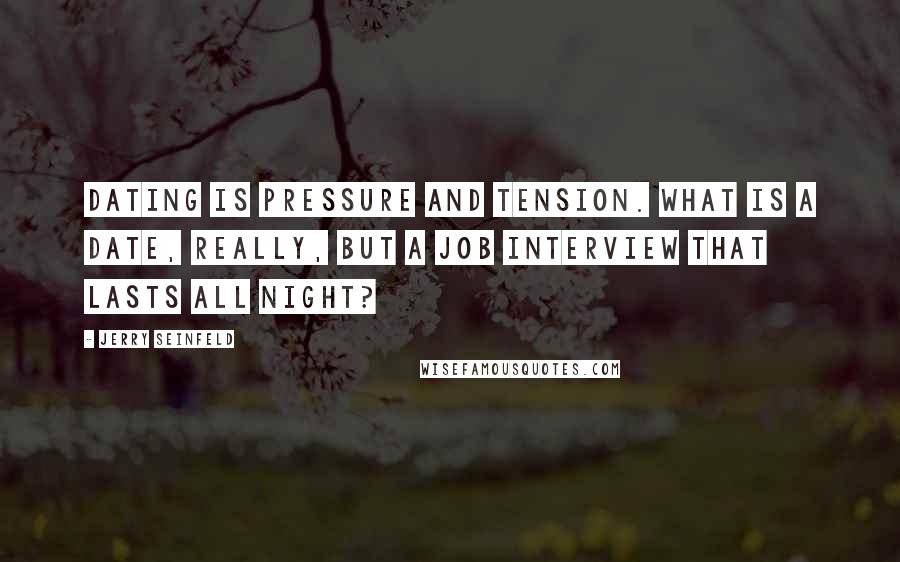 Jerry Seinfeld Quotes: Dating is pressure and tension. What is a date, really, but a job interview that lasts all night?