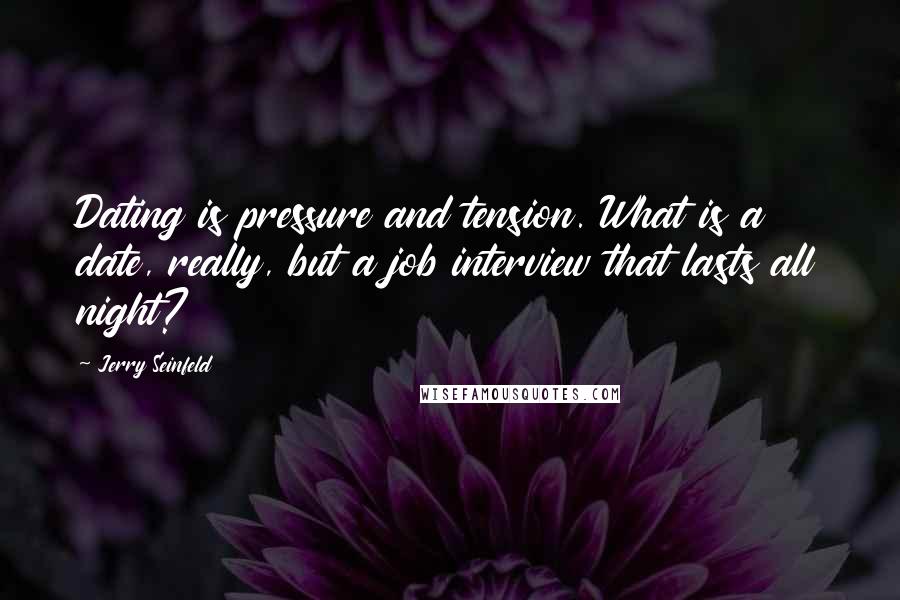 Jerry Seinfeld Quotes: Dating is pressure and tension. What is a date, really, but a job interview that lasts all night?