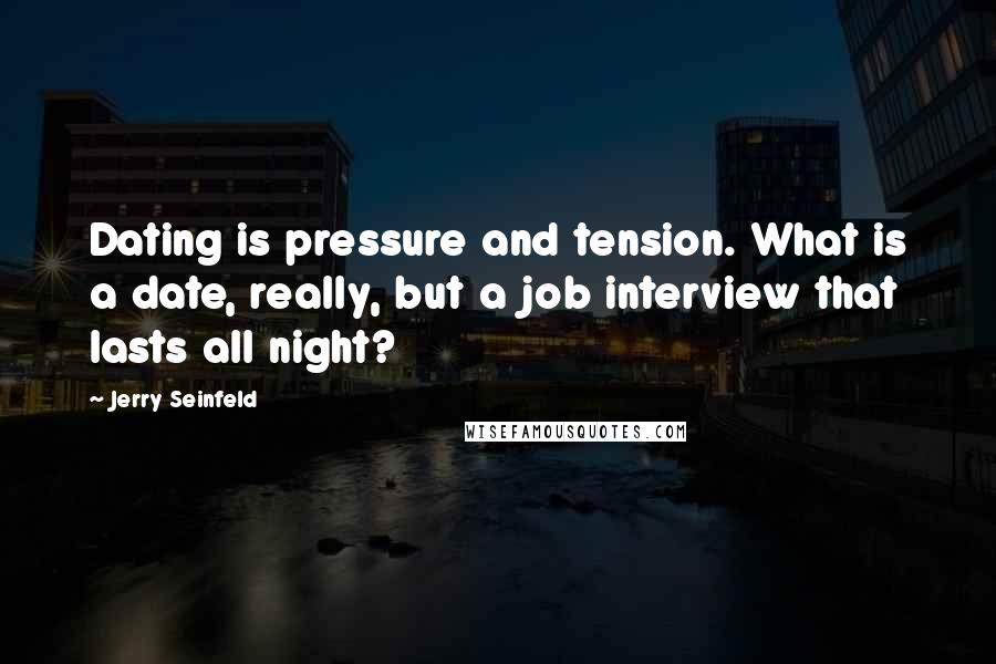 Jerry Seinfeld Quotes: Dating is pressure and tension. What is a date, really, but a job interview that lasts all night?