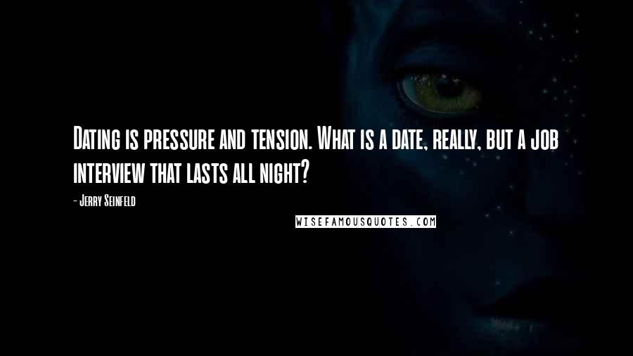 Jerry Seinfeld Quotes: Dating is pressure and tension. What is a date, really, but a job interview that lasts all night?