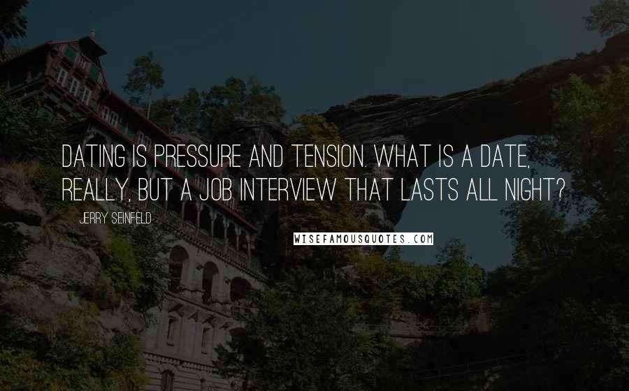 Jerry Seinfeld Quotes: Dating is pressure and tension. What is a date, really, but a job interview that lasts all night?