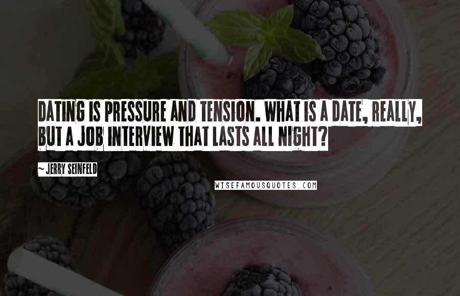 Jerry Seinfeld Quotes: Dating is pressure and tension. What is a date, really, but a job interview that lasts all night?