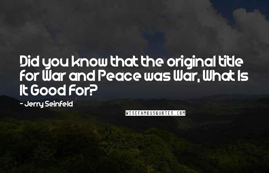 Jerry Seinfeld Quotes: Did you know that the original title for War and Peace was War, What Is It Good For?