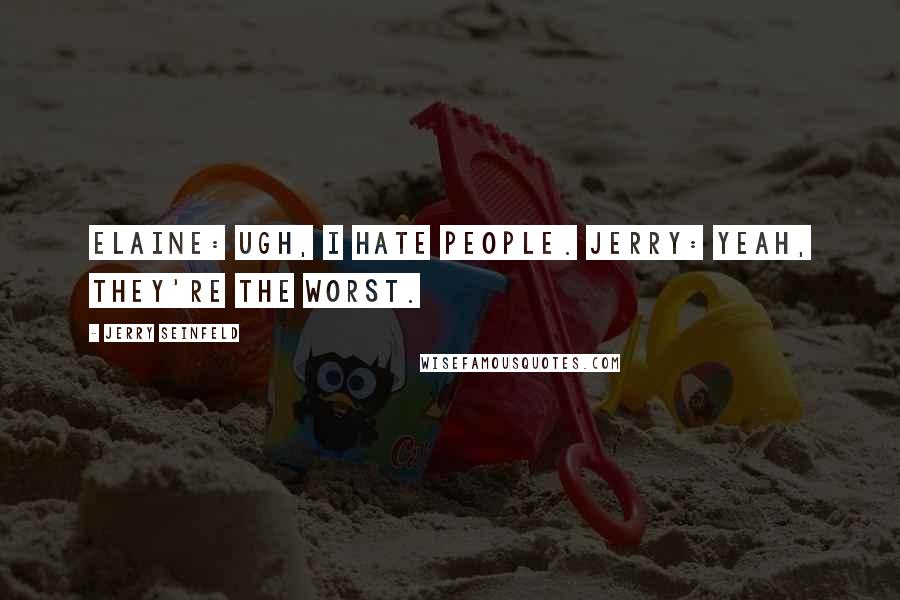 Jerry Seinfeld Quotes: Elaine: Ugh, I hate people. Jerry: Yeah, they're the worst.