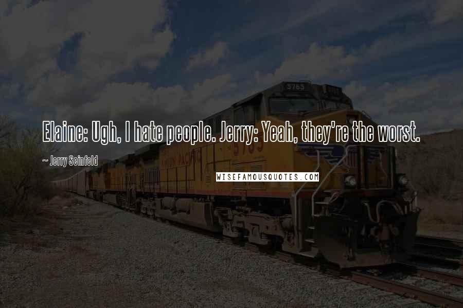 Jerry Seinfeld Quotes: Elaine: Ugh, I hate people. Jerry: Yeah, they're the worst.