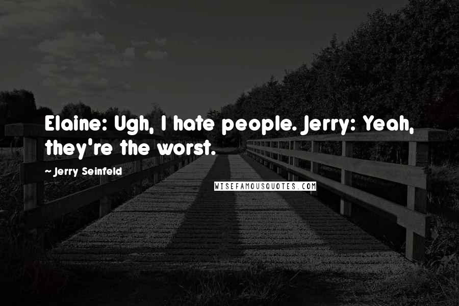 Jerry Seinfeld Quotes: Elaine: Ugh, I hate people. Jerry: Yeah, they're the worst.