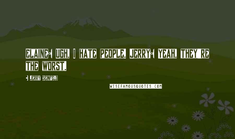 Jerry Seinfeld Quotes: Elaine: Ugh, I hate people. Jerry: Yeah, they're the worst.