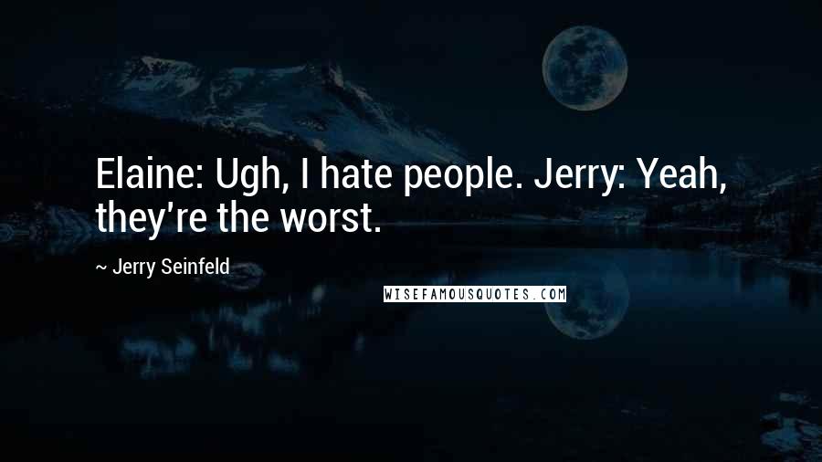 Jerry Seinfeld Quotes: Elaine: Ugh, I hate people. Jerry: Yeah, they're the worst.