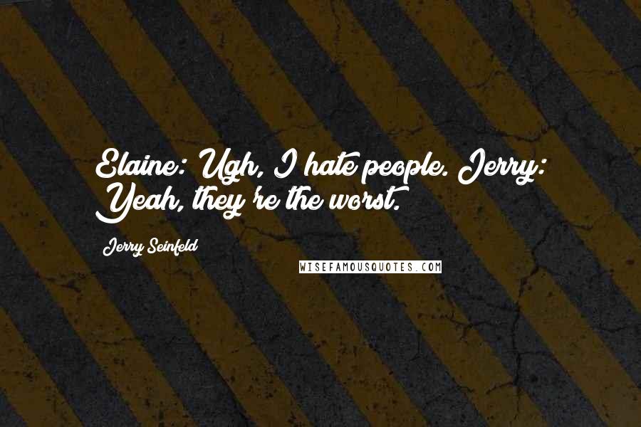 Jerry Seinfeld Quotes: Elaine: Ugh, I hate people. Jerry: Yeah, they're the worst.