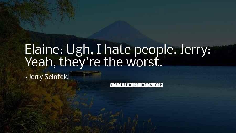 Jerry Seinfeld Quotes: Elaine: Ugh, I hate people. Jerry: Yeah, they're the worst.