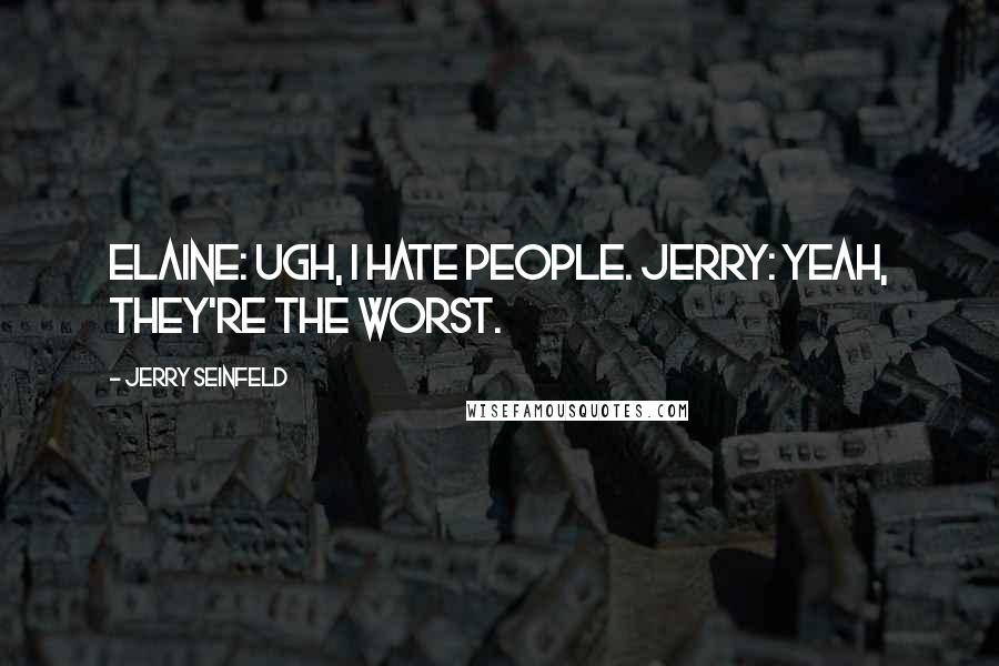 Jerry Seinfeld Quotes: Elaine: Ugh, I hate people. Jerry: Yeah, they're the worst.