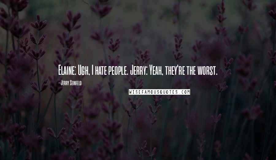 Jerry Seinfeld Quotes: Elaine: Ugh, I hate people. Jerry: Yeah, they're the worst.