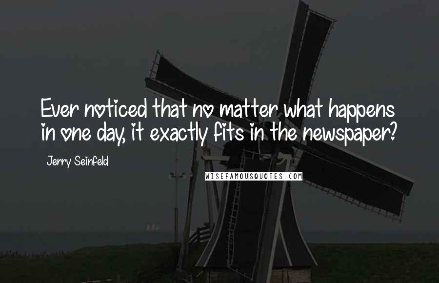 Jerry Seinfeld Quotes: Ever noticed that no matter what happens in one day, it exactly fits in the newspaper?