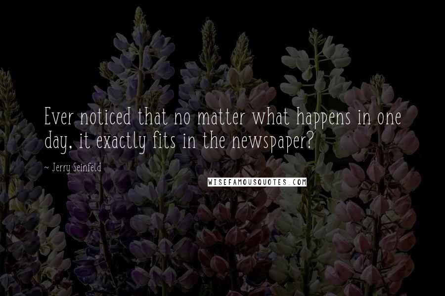 Jerry Seinfeld Quotes: Ever noticed that no matter what happens in one day, it exactly fits in the newspaper?