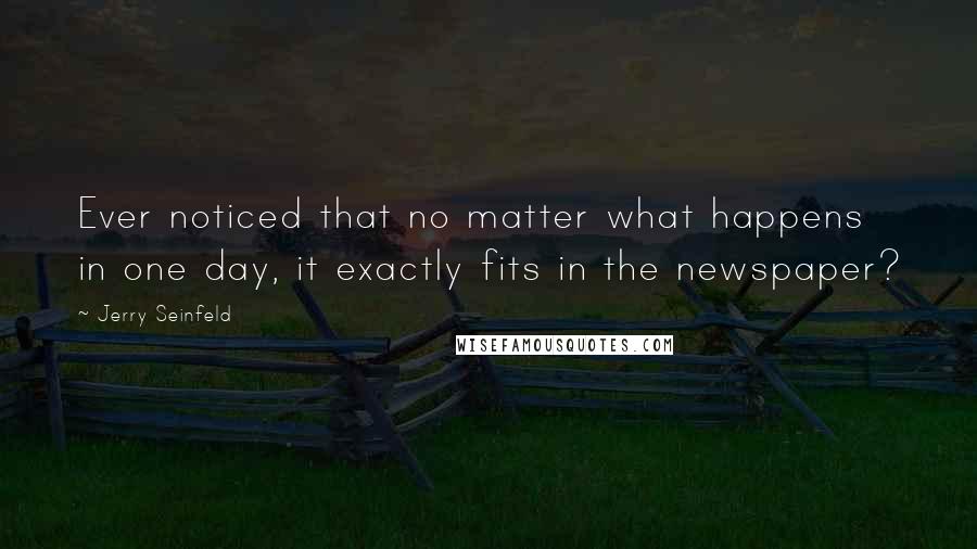 Jerry Seinfeld Quotes: Ever noticed that no matter what happens in one day, it exactly fits in the newspaper?