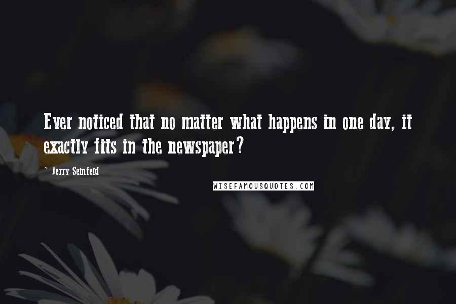 Jerry Seinfeld Quotes: Ever noticed that no matter what happens in one day, it exactly fits in the newspaper?
