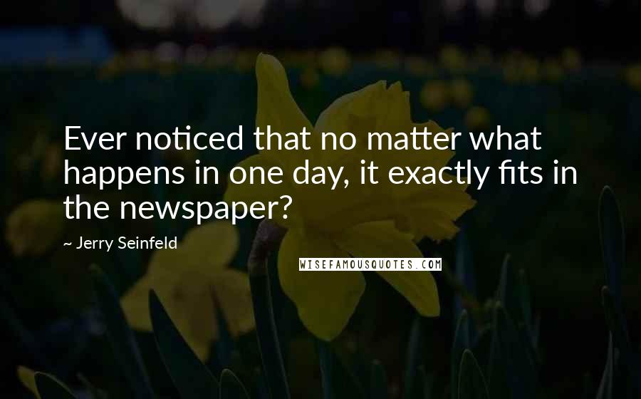 Jerry Seinfeld Quotes: Ever noticed that no matter what happens in one day, it exactly fits in the newspaper?
