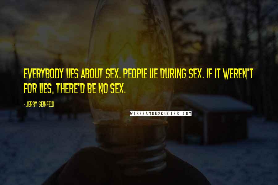Jerry Seinfeld Quotes: Everybody lies about sex. People lie during sex. If it weren't for lies, there'd be no sex.