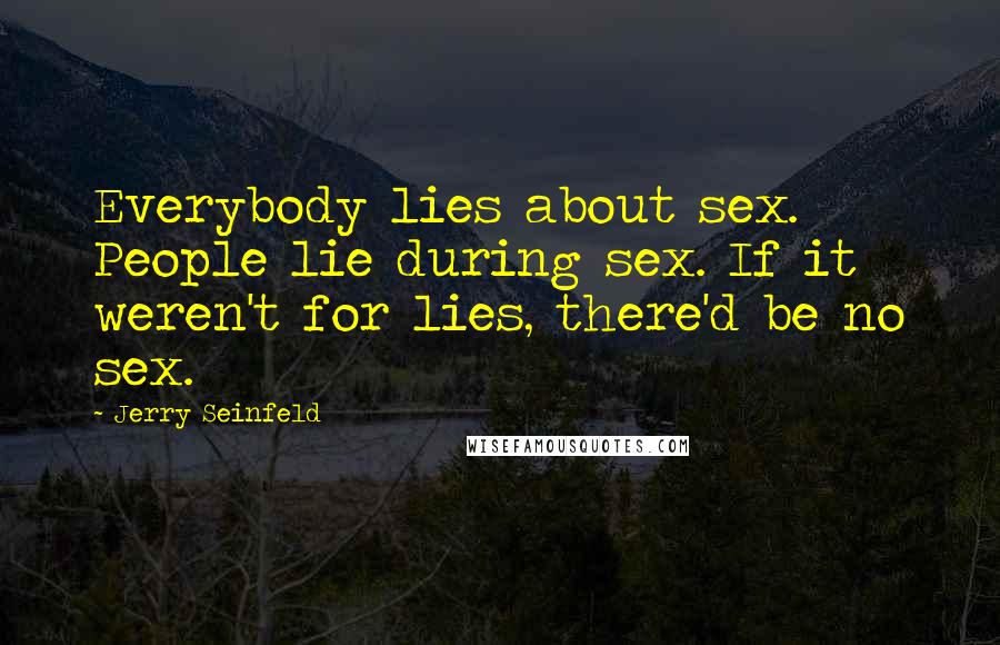 Jerry Seinfeld Quotes: Everybody lies about sex. People lie during sex. If it weren't for lies, there'd be no sex.