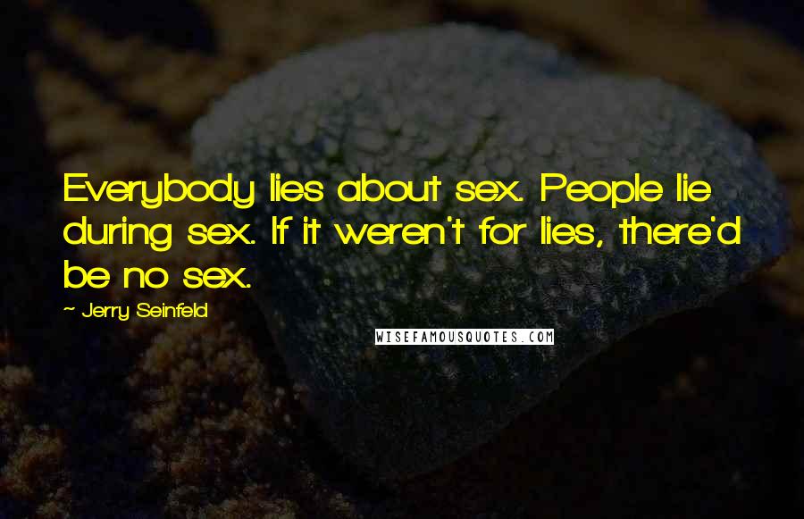 Jerry Seinfeld Quotes: Everybody lies about sex. People lie during sex. If it weren't for lies, there'd be no sex.