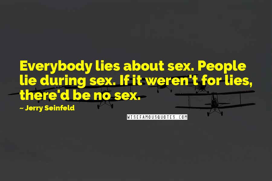 Jerry Seinfeld Quotes: Everybody lies about sex. People lie during sex. If it weren't for lies, there'd be no sex.