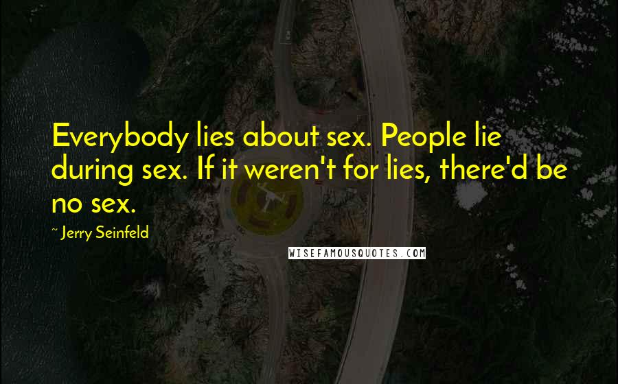 Jerry Seinfeld Quotes: Everybody lies about sex. People lie during sex. If it weren't for lies, there'd be no sex.