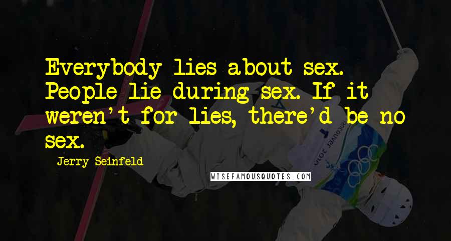 Jerry Seinfeld Quotes: Everybody lies about sex. People lie during sex. If it weren't for lies, there'd be no sex.