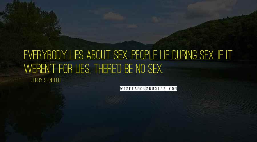 Jerry Seinfeld Quotes: Everybody lies about sex. People lie during sex. If it weren't for lies, there'd be no sex.