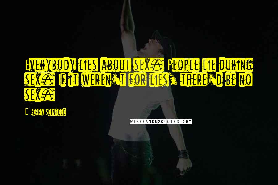 Jerry Seinfeld Quotes: Everybody lies about sex. People lie during sex. If it weren't for lies, there'd be no sex.