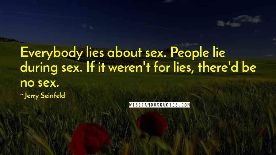 Jerry Seinfeld Quotes: Everybody lies about sex. People lie during sex. If it weren't for lies, there'd be no sex.