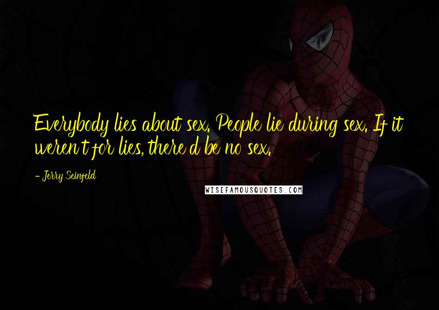 Jerry Seinfeld Quotes: Everybody lies about sex. People lie during sex. If it weren't for lies, there'd be no sex.