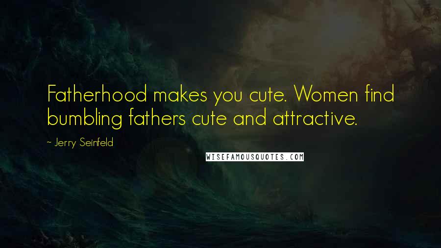 Jerry Seinfeld Quotes: Fatherhood makes you cute. Women find bumbling fathers cute and attractive.