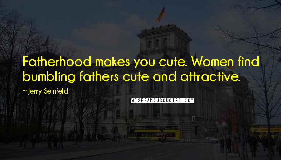 Jerry Seinfeld Quotes: Fatherhood makes you cute. Women find bumbling fathers cute and attractive.