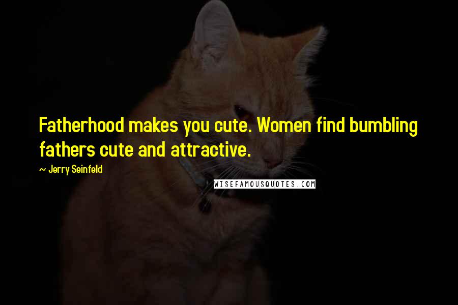 Jerry Seinfeld Quotes: Fatherhood makes you cute. Women find bumbling fathers cute and attractive.