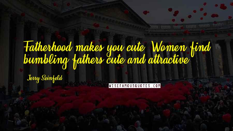 Jerry Seinfeld Quotes: Fatherhood makes you cute. Women find bumbling fathers cute and attractive.