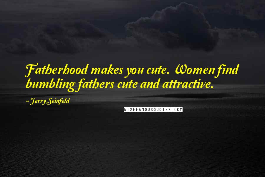Jerry Seinfeld Quotes: Fatherhood makes you cute. Women find bumbling fathers cute and attractive.