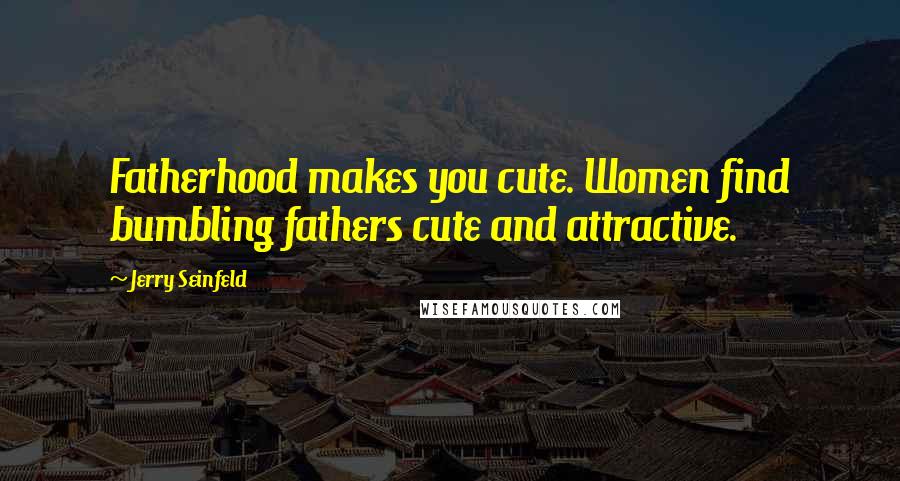 Jerry Seinfeld Quotes: Fatherhood makes you cute. Women find bumbling fathers cute and attractive.