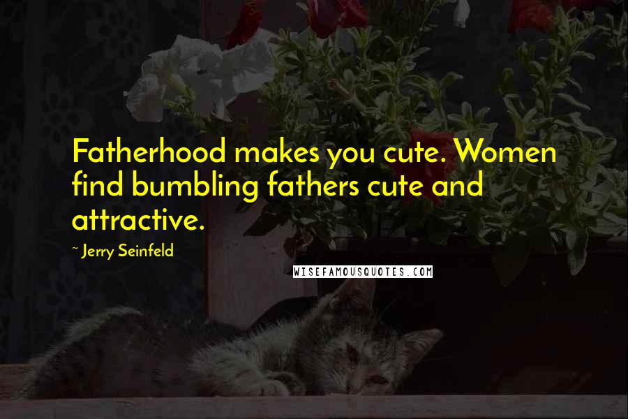 Jerry Seinfeld Quotes: Fatherhood makes you cute. Women find bumbling fathers cute and attractive.