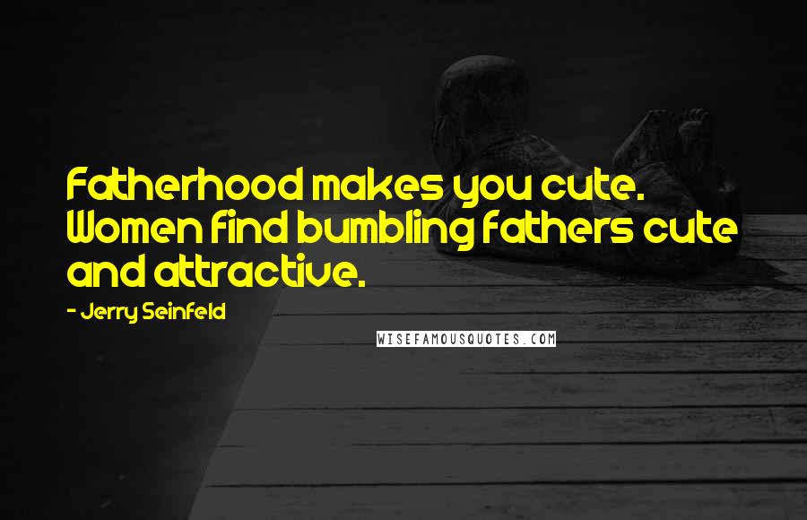 Jerry Seinfeld Quotes: Fatherhood makes you cute. Women find bumbling fathers cute and attractive.