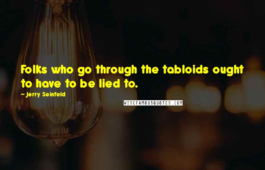 Jerry Seinfeld Quotes: Folks who go through the tabloids ought to have to be lied to.