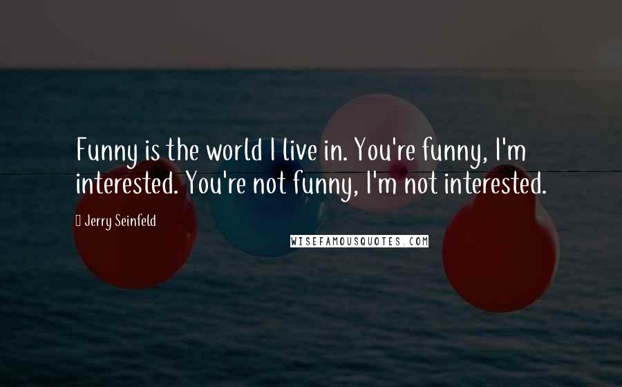 Jerry Seinfeld Quotes: Funny is the world I live in. You're funny, I'm interested. You're not funny, I'm not interested.