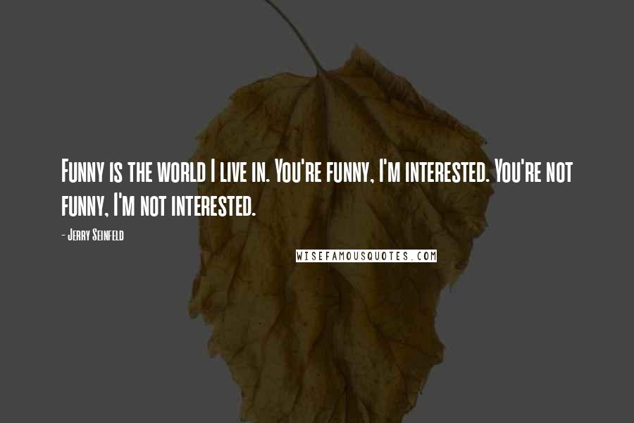 Jerry Seinfeld Quotes: Funny is the world I live in. You're funny, I'm interested. You're not funny, I'm not interested.