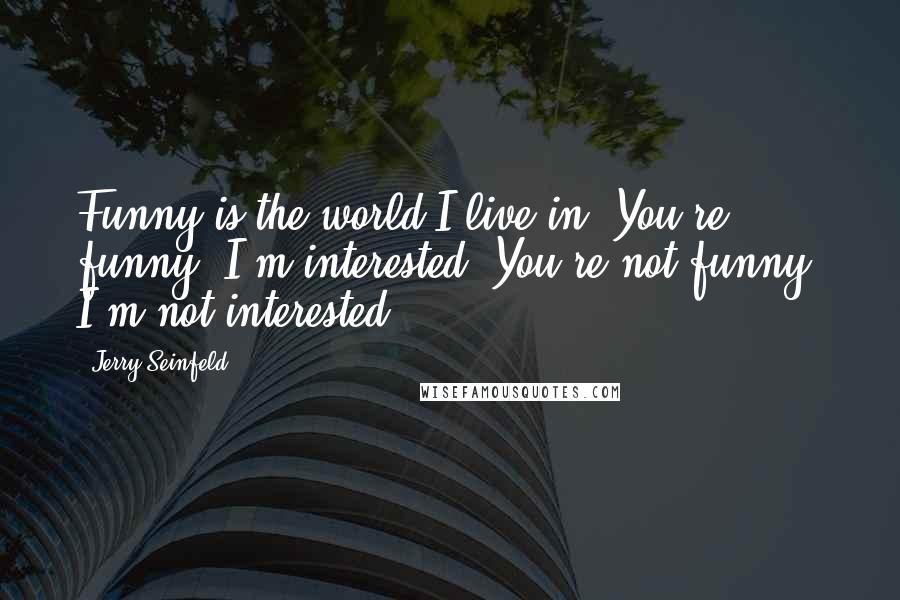 Jerry Seinfeld Quotes: Funny is the world I live in. You're funny, I'm interested. You're not funny, I'm not interested.