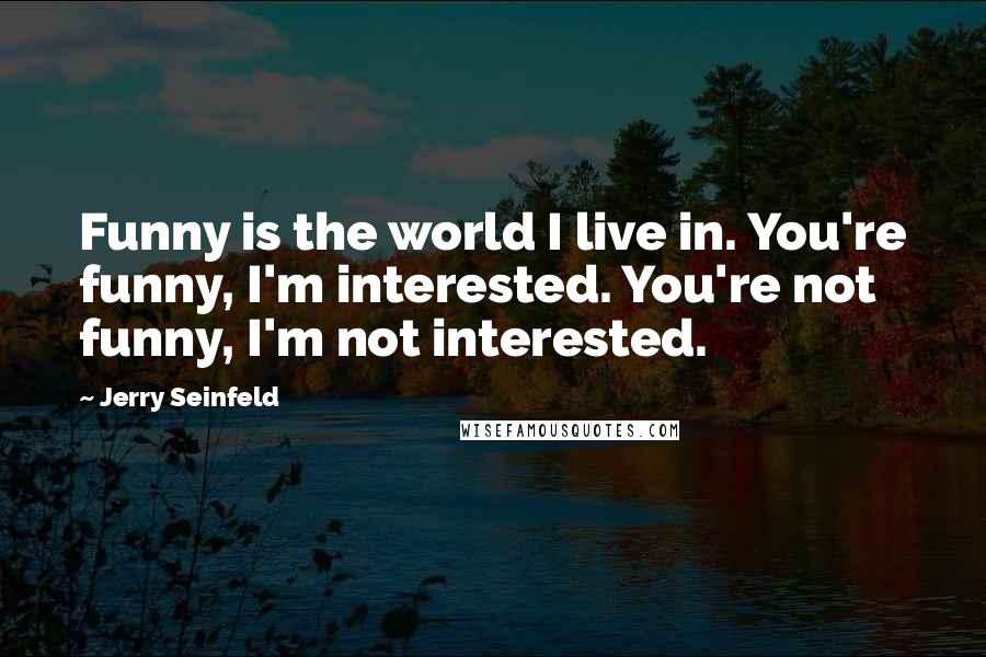 Jerry Seinfeld Quotes: Funny is the world I live in. You're funny, I'm interested. You're not funny, I'm not interested.