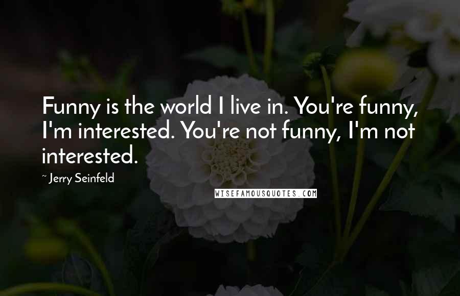 Jerry Seinfeld Quotes: Funny is the world I live in. You're funny, I'm interested. You're not funny, I'm not interested.