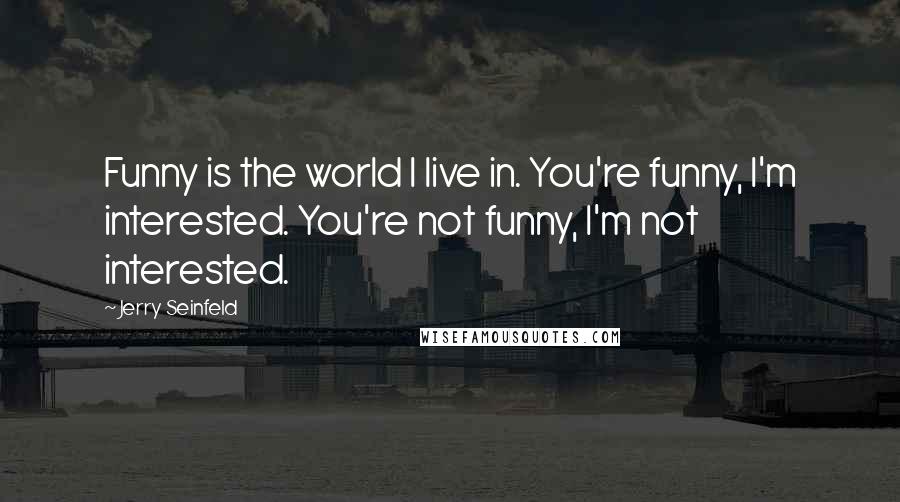 Jerry Seinfeld Quotes: Funny is the world I live in. You're funny, I'm interested. You're not funny, I'm not interested.